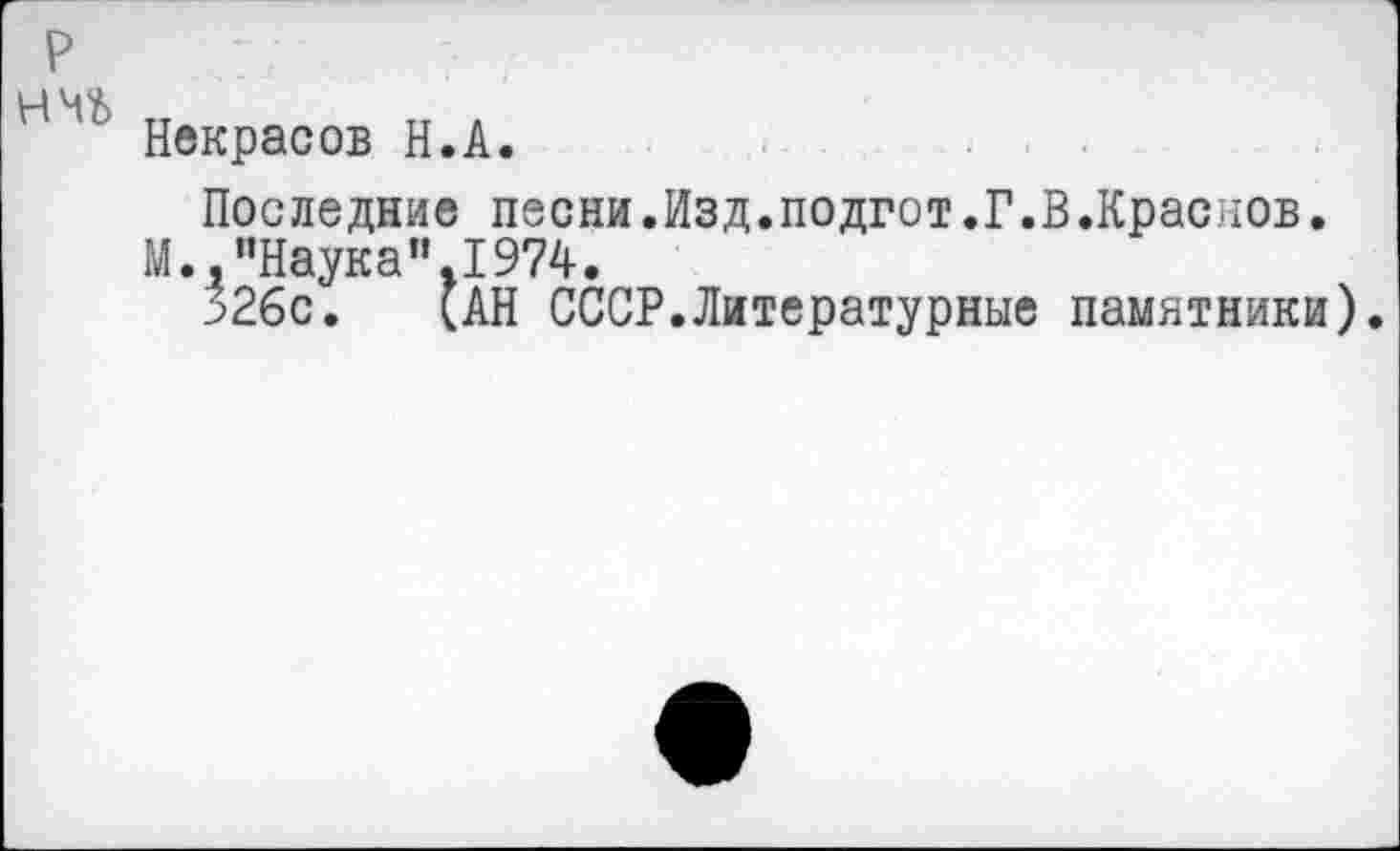 ﻿р нчь
Некрасов Н.А.
Последние песни.Изд.подгот.Г.В.Краснов.
М.,"Наука”1974.
326с. (АН СССР.Литературные памятники).